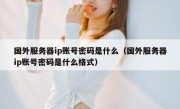 国外服务器ip账号密码是什么（国外服务器ip账号密码是什么格式）