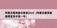 阿里云服务器价格表2025（阿里云服务器最便宜多少钱一年）