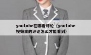 youtube在哪看评论（youtube视频里的评论怎么才能看到）