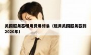 美国服务器租用费用标准（租用美国服务器到2020年）