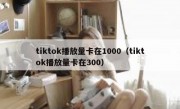 tiktok播放量卡在1000（tiktok播放量卡在300）
