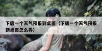 下载一个天气预报到桌面（下载一个天气预报到桌面怎么弄）