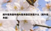 国外服务器和国内服务器区别是什么（国外服务器）