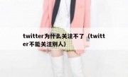 twitter为什么关注不了（twitter不能关注别人）