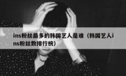 ins粉丝最多的韩国艺人是谁（韩国艺人ins粉丝数排行榜）