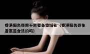 香港服务器需不需要备案域名（香港服务器免备案是合法的吗）