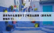 派币为什么登录不了了呢怎么回事（派币为何登陆不了）