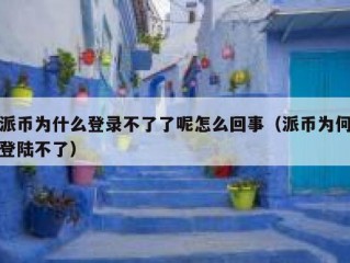 派币为什么登录不了了呢怎么回事（派币为何登陆不了）