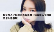 抖音加入了粉丝团怎么退群（抖音加入了粉丝团怎么退群聊）