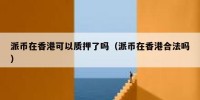 派币在香港可以质押了吗（派币在香港合法吗）