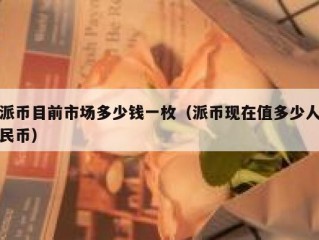 派币目前市场多少钱一枚（派币现在值多少人民币）