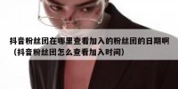 抖音粉丝团在哪里查看加入的粉丝团的日期啊（抖音粉丝团怎么查看加入时间）