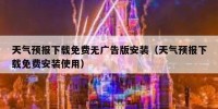 天气预报下载免费无广告版安装（天气预报下载免费安装使用）