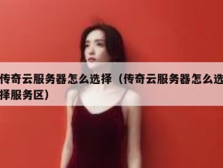 传奇云服务器怎么选择（传奇云服务器怎么选择服务区）