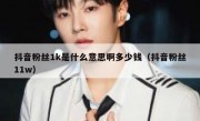 抖音粉丝1k是什么意思啊多少钱（抖音粉丝11w）
