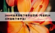 24小时业务自助下单平台空间（专业的24小时自助下单平台）