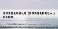 派币为什么不被认可（派币为什么到处让人认证不投资）