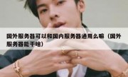 国外服务器可以和国内服务器通用么嘛（国外服务器能干啥）