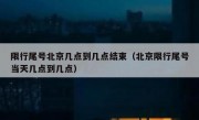 限行尾号北京几点到几点结束（北京限行尾号当天几点到几点）