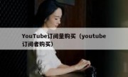 YouTube订阅量购买（youtube订阅者购买）