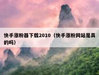 快手涨粉器下载2010（快手涨粉网站是真的吗）