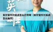 支付宝代付关闭怎么打开呢（支付宝代付关闭怎么操作）