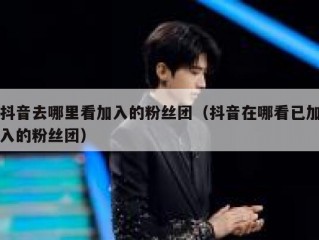 抖音去哪里看加入的粉丝团（抖音在哪看已加入的粉丝团）