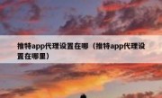 推特app代理设置在哪（推特app代理设置在哪里）