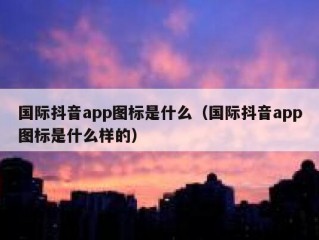 国际抖音app图标是什么（国际抖音app图标是什么样的）