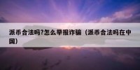 派币合法吗?怎么举报诈骗（派币合法吗在中国）