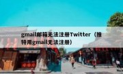 gmail邮箱无法注册Twitter（推特用gmail无法注册）