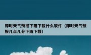 即时天气预报下雨下载什么软件（即时天气预报几点几分下雨下载）