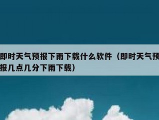 即时天气预报下雨下载什么软件（即时天气预报几点几分下雨下载）