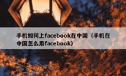 手机如何上facebook在中国（手机在中国怎么用facebook）