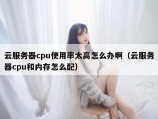 云服务器cpu使用率太高怎么办啊（云服务器cpu和内存怎么配）
