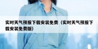 实时天气预报下载安装免费（实时天气预报下载安装免费版）