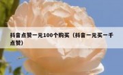 抖音点赞一元100个购买（抖音一元买一千点赞）