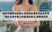 快手作者评论区别人评论的头像为什么点不开（为什么快手别人作品评论显示,但我点不开）