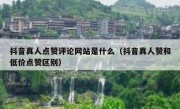 抖音真人点赞评论网站是什么（抖音真人赞和低价点赞区别）