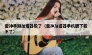 雷神手游加速器没了（雷神加速器手机版下载不了）