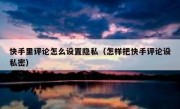 快手里评论怎么设置隐私（怎样把快手评论设私密）