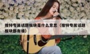 推特专属话题板块是什么意思（推特专属话题板块都有谁）