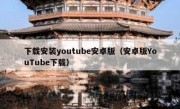 下载安装youtube安卓版（安卓版YouTube下载）