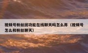 视频号粉丝团功能在线聊天吗怎么弄（视频号怎么和粉丝聊天）