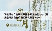 下载没有广告天气预报非常准确的app（最准最好用没有广告的天气预报app）