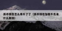 派币钱包怎么用不了了（派币钱包加载不出来什么原因）