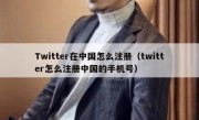 Twitter在中国怎么注册（twitter怎么注册中国的手机号）