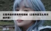 云服务器的使用教程图解（云服务器怎么用详细步骤）