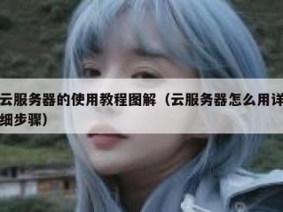 云服务器的使用教程图解（云服务器怎么用详细步骤）