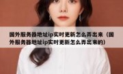 国外服务器地址ip实时更新怎么弄出来（国外服务器地址ip实时更新怎么弄出来的）